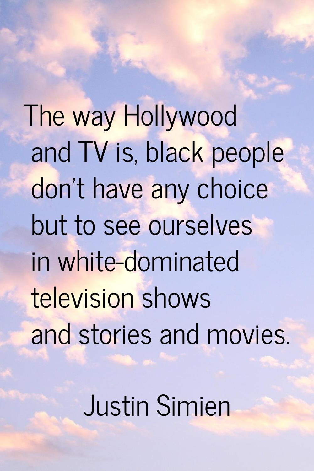 The way Hollywood and TV is, black people don't have any choice but to see ourselves in white-domin