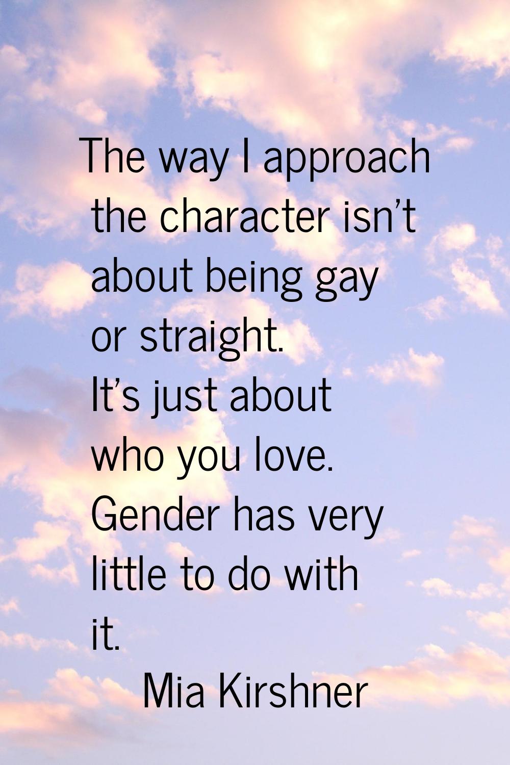 The way I approach the character isn't about being gay or straight. It's just about who you love. G