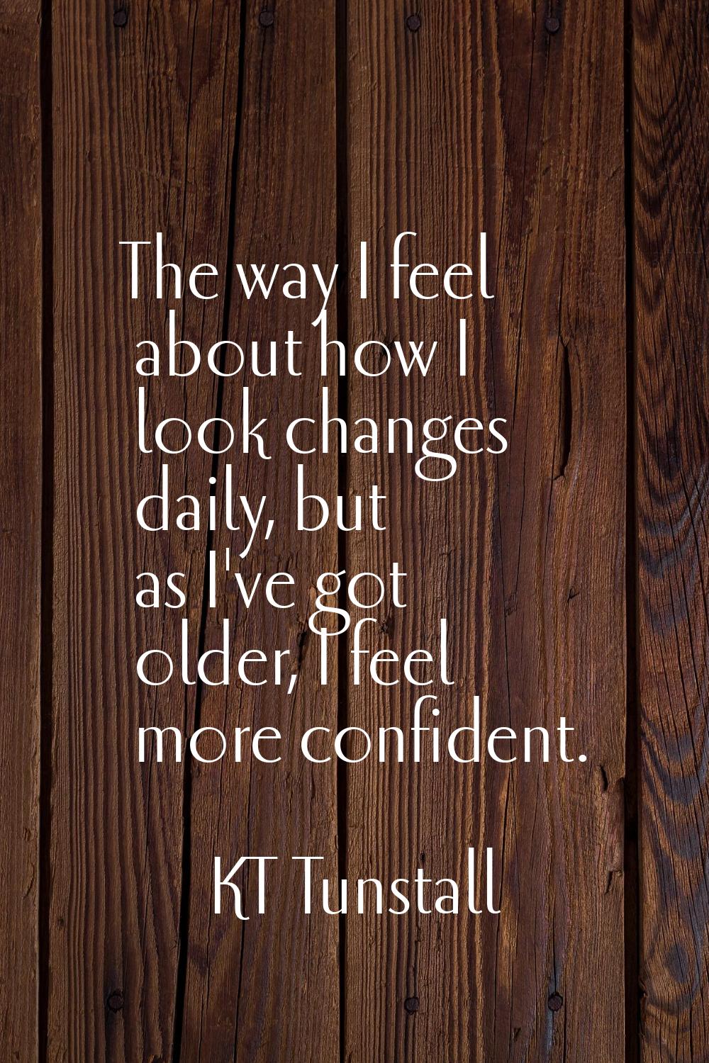 The way I feel about how I look changes daily, but as I've got older, I feel more confident.