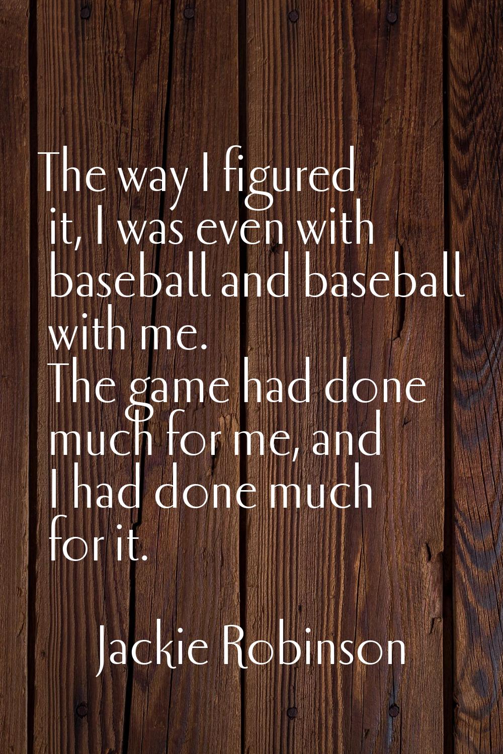 The way I figured it, I was even with baseball and baseball with me. The game had done much for me,