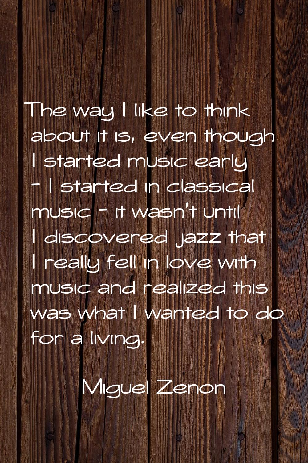 The way I like to think about it is, even though I started music early - I started in classical mus