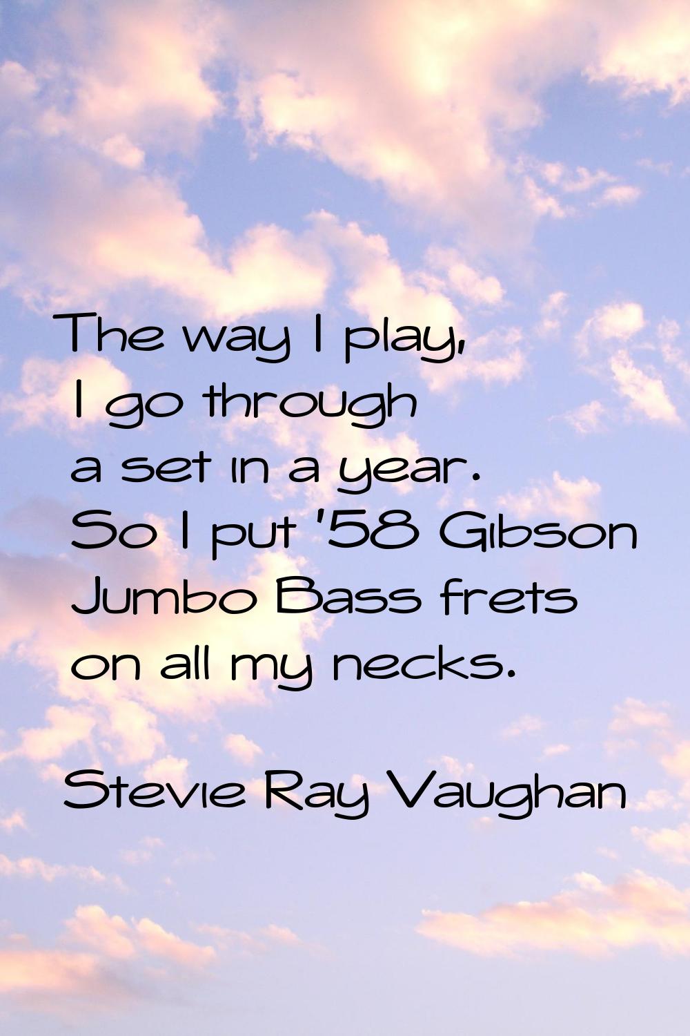 The way I play, I go through a set in a year. So I put '58 Gibson Jumbo Bass frets on all my necks.