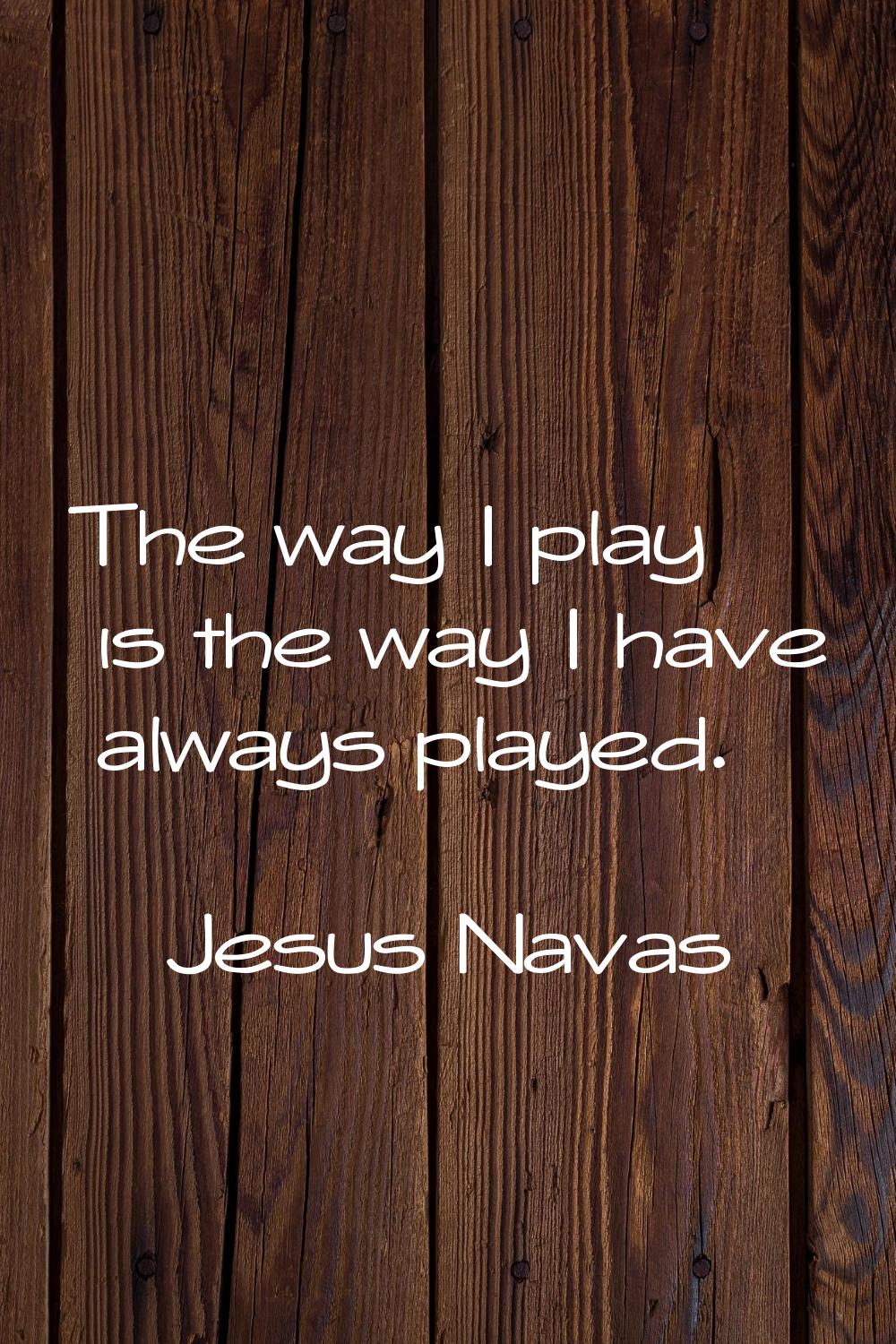 The way I play is the way I have always played.