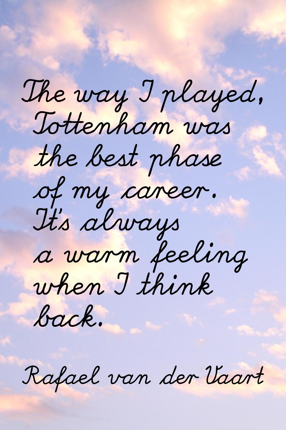 The way I played, Tottenham was the best phase of my career. It's always a warm feeling when I thin