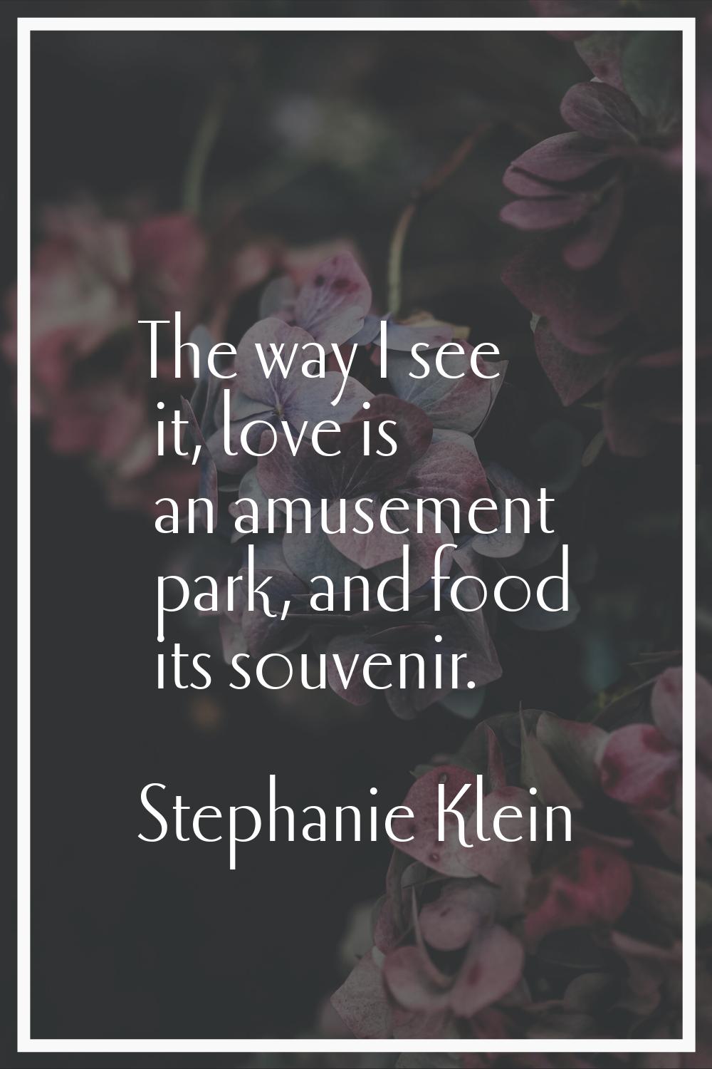 The way I see it, love is an amusement park, and food its souvenir.