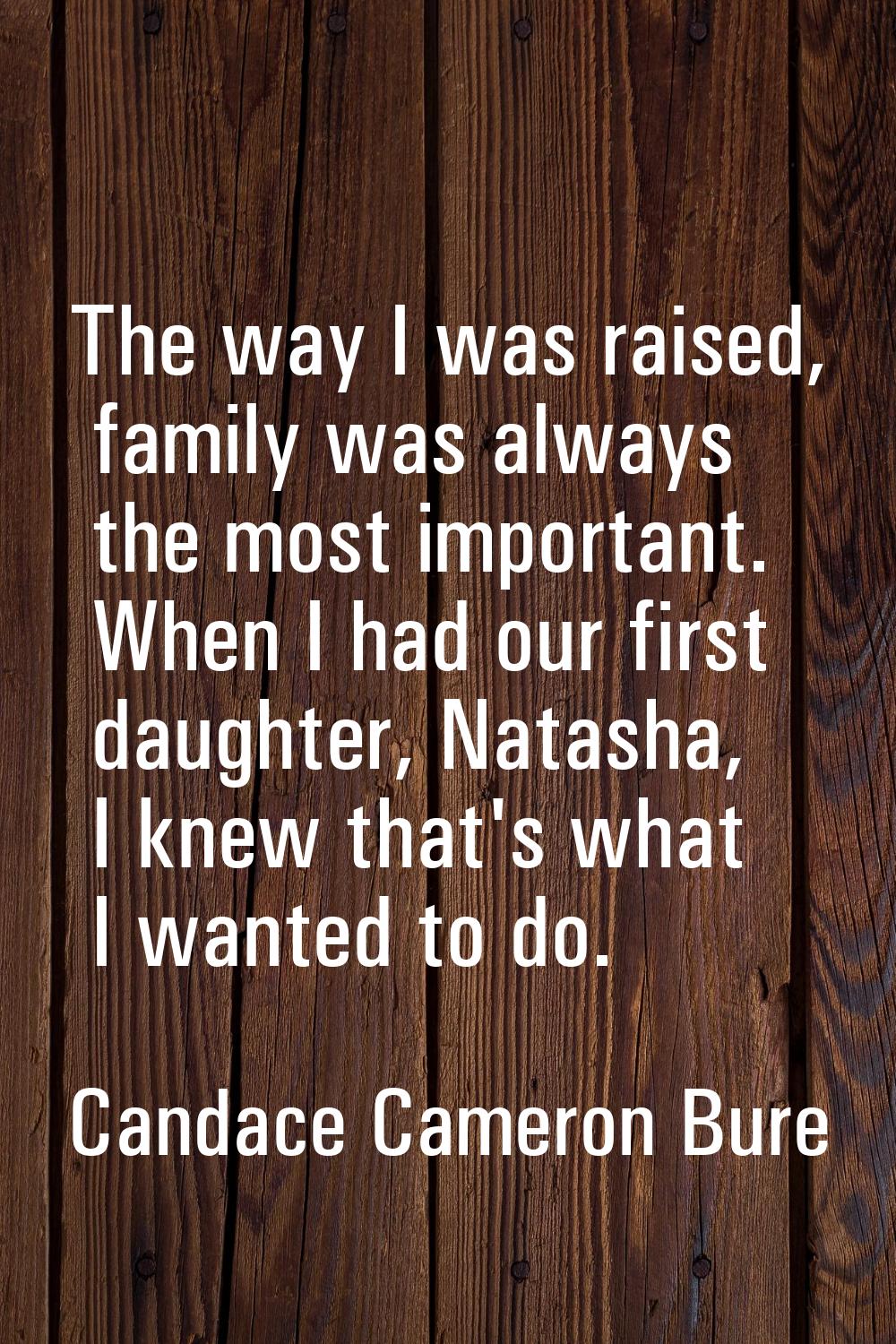 The way I was raised, family was always the most important. When I had our first daughter, Natasha,