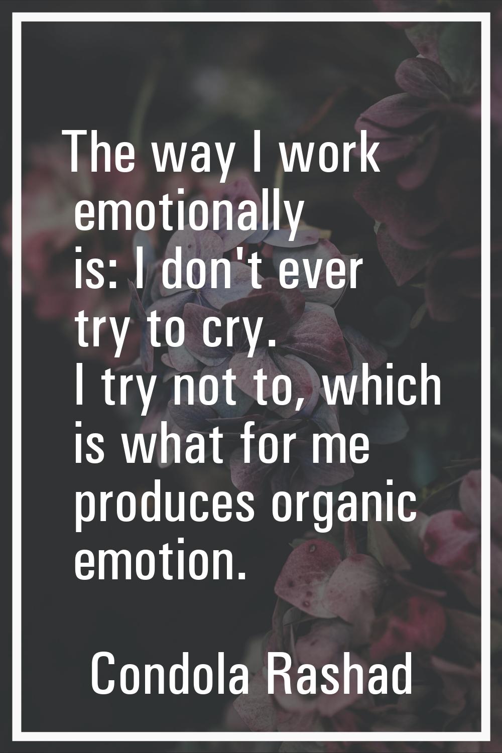 The way I work emotionally is: I don't ever try to cry. I try not to, which is what for me produces