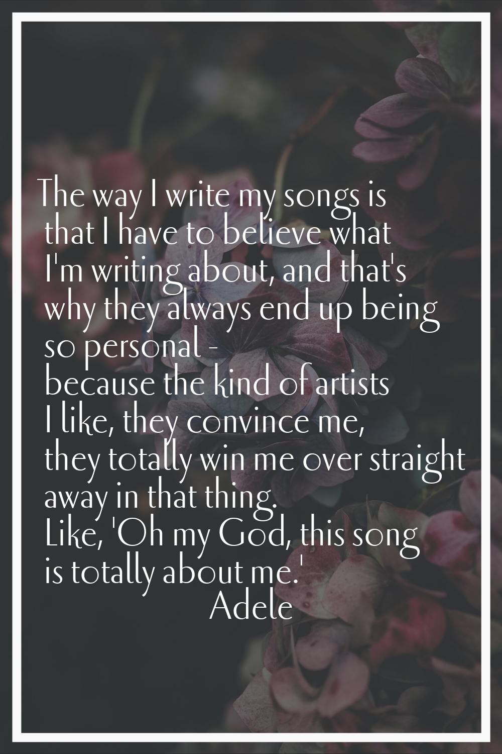 The way I write my songs is that I have to believe what I'm writing about, and that's why they alwa