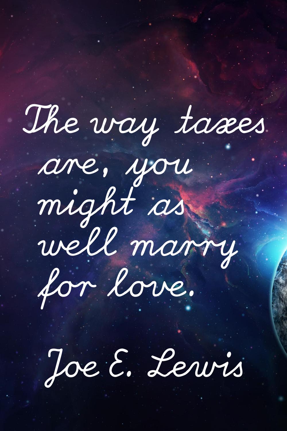 The way taxes are, you might as well marry for love.