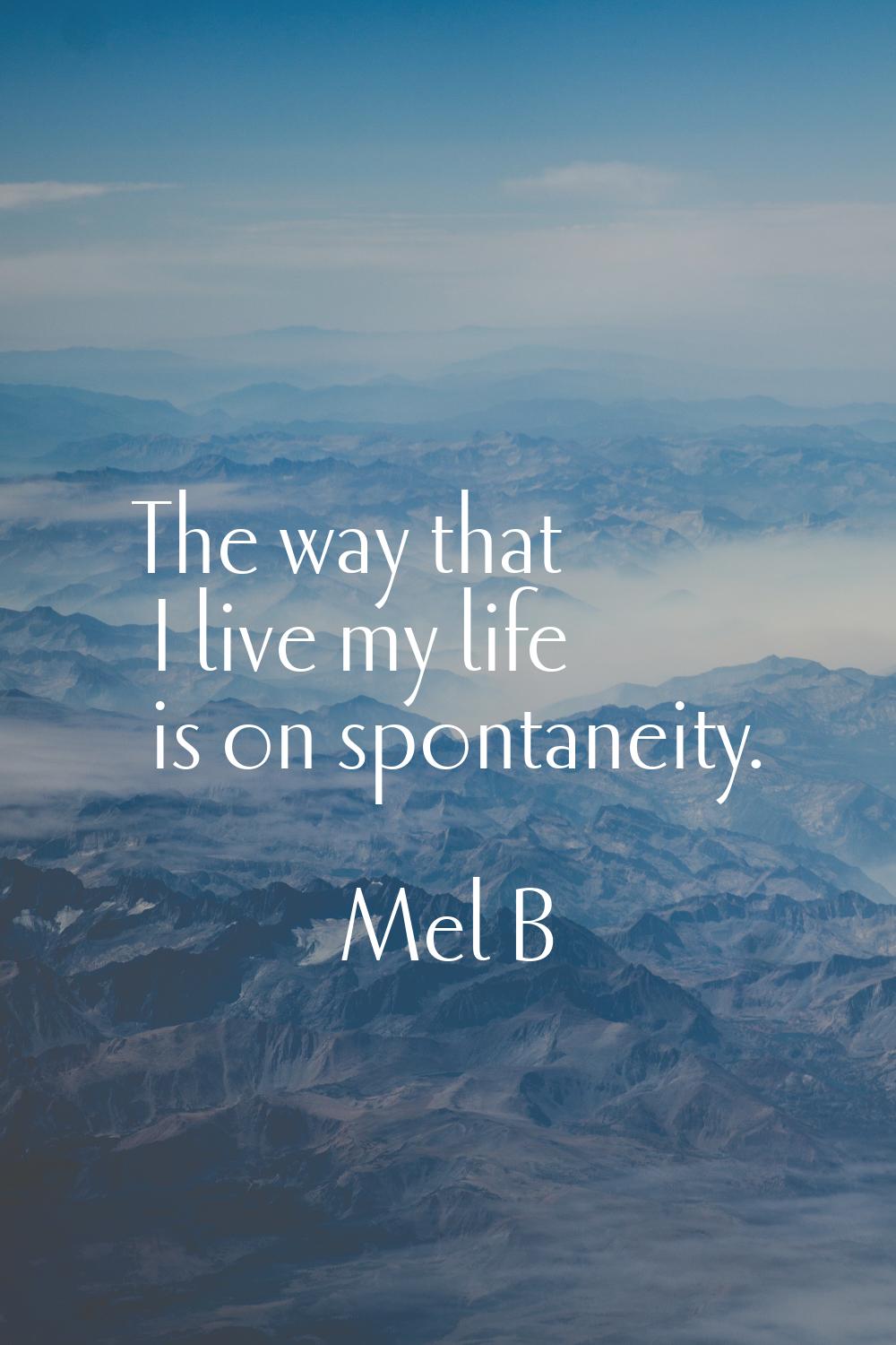 The way that I live my life is on spontaneity.