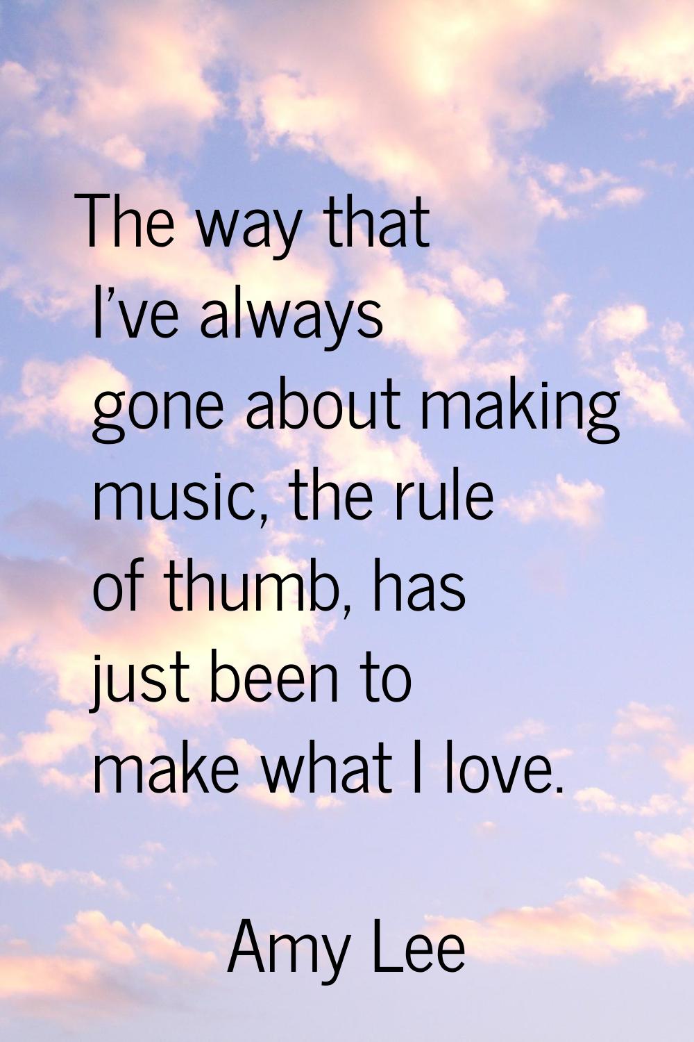 The way that I've always gone about making music, the rule of thumb, has just been to make what I l