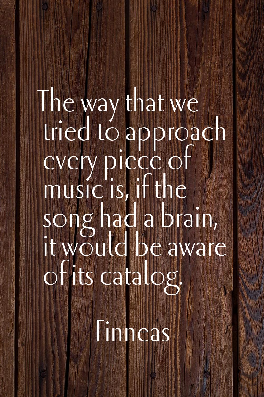 The way that we tried to approach every piece of music is, if the song had a brain, it would be awa