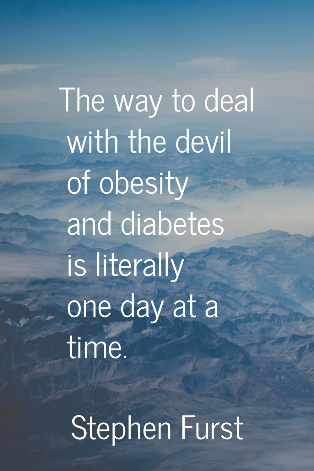 The way to deal with the devil of obesity and diabetes is literally one day at a time.