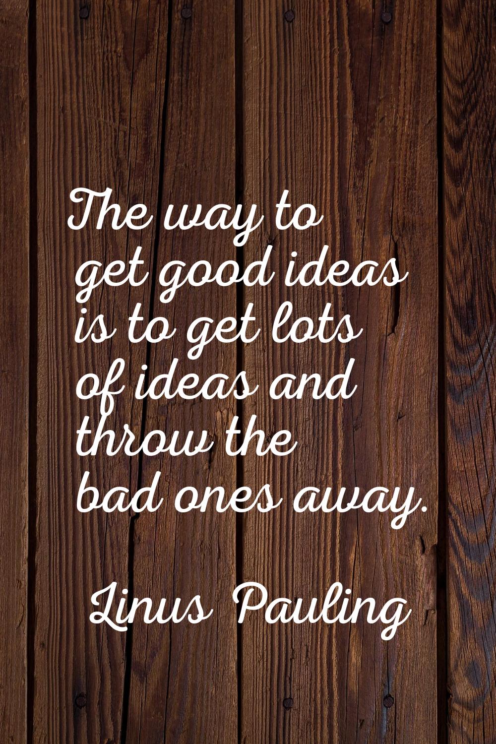 The way to get good ideas is to get lots of ideas and throw the bad ones away.