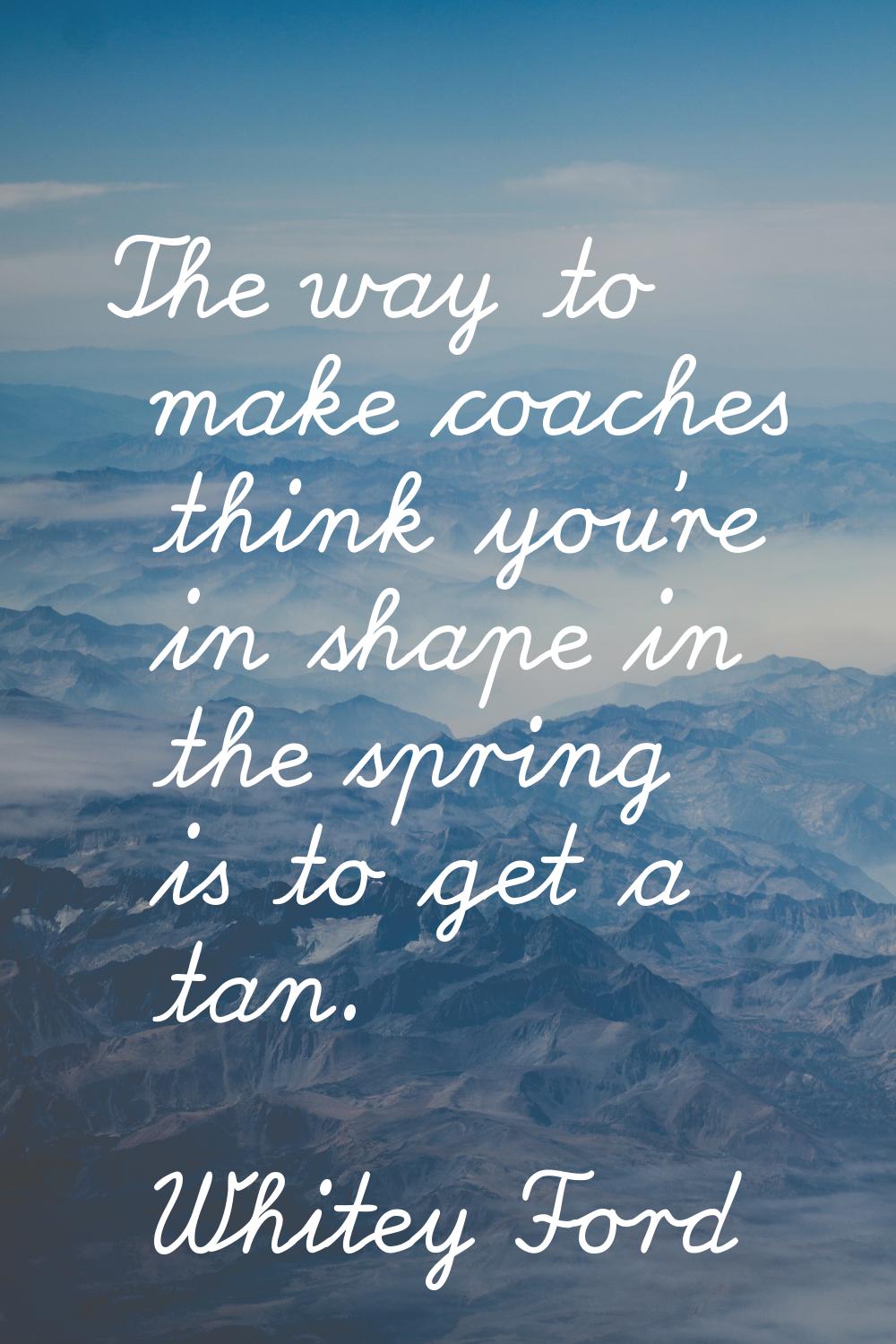 The way to make coaches think you're in shape in the spring is to get a tan.