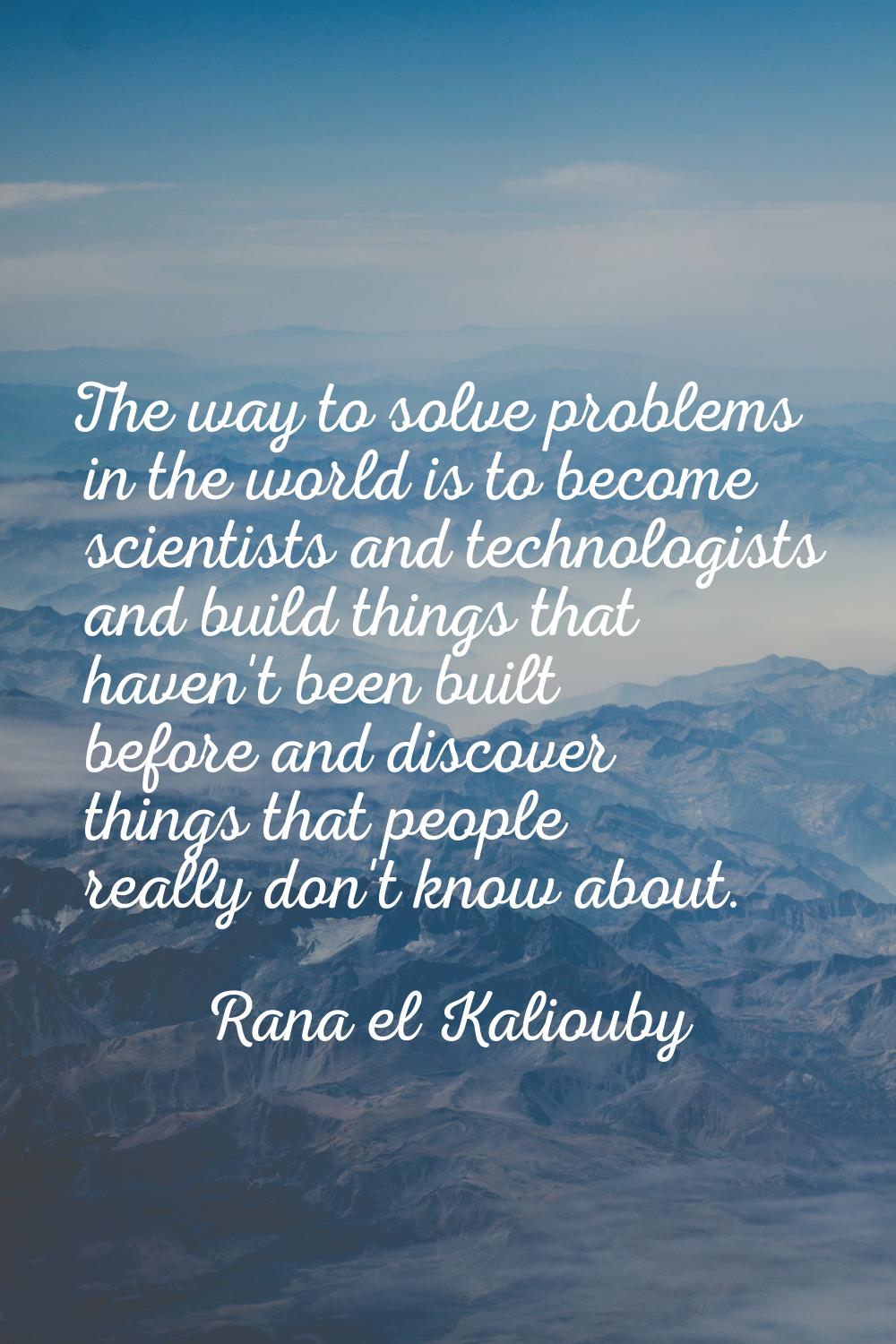 The way to solve problems in the world is to become scientists and technologists and build things t