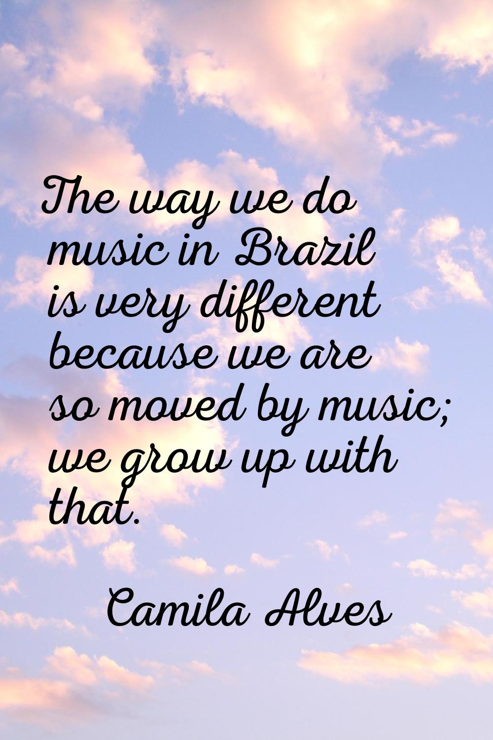 The way we do music in Brazil is very different because we are so moved by music; we grow up with t