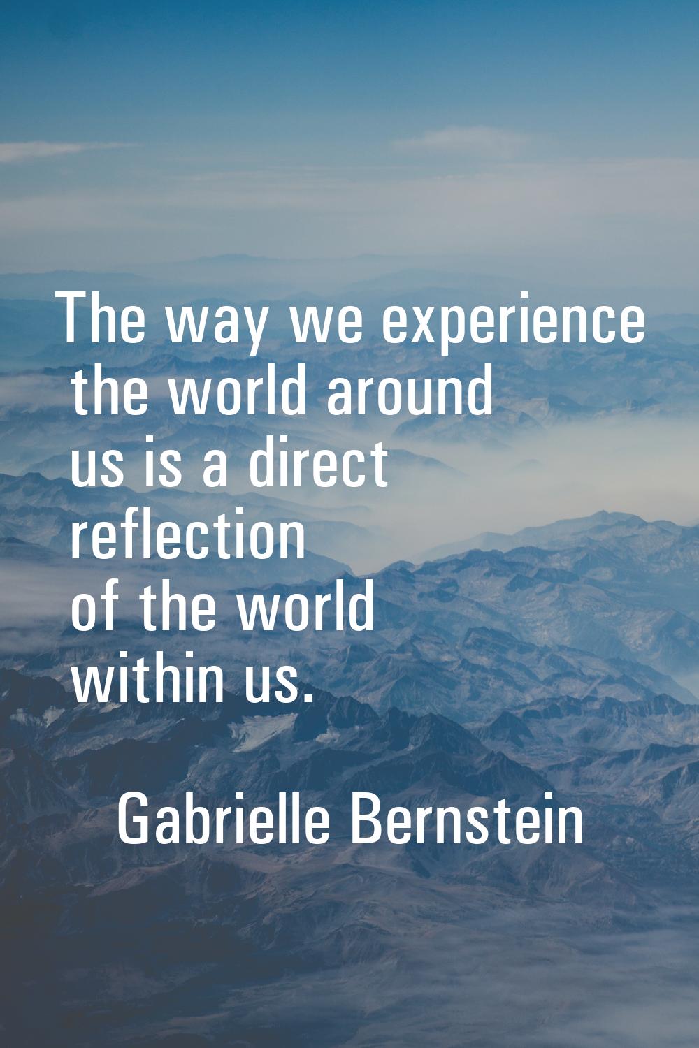 The way we experience the world around us is a direct reflection of the world within us.