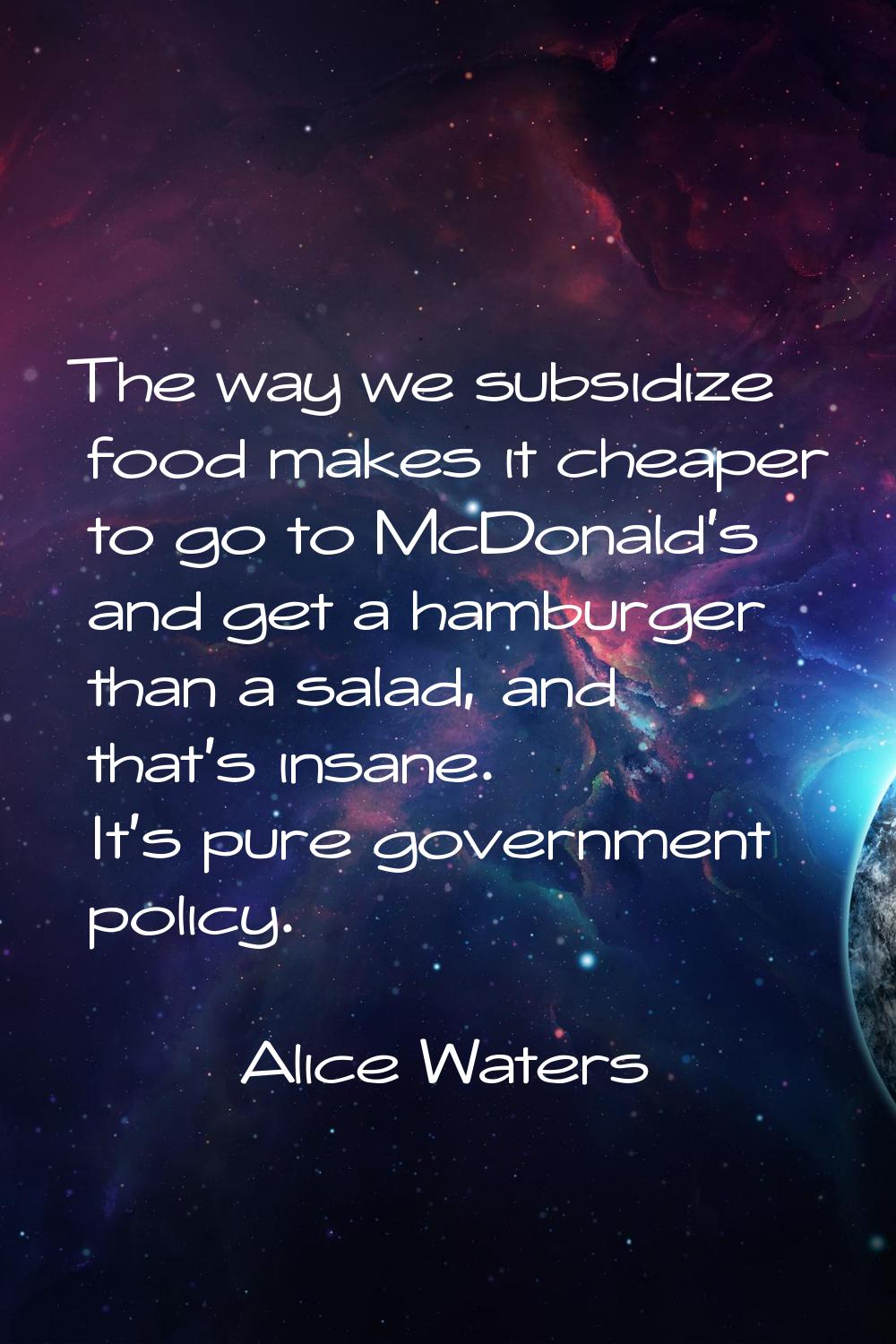 The way we subsidize food makes it cheaper to go to McDonald's and get a hamburger than a salad, an