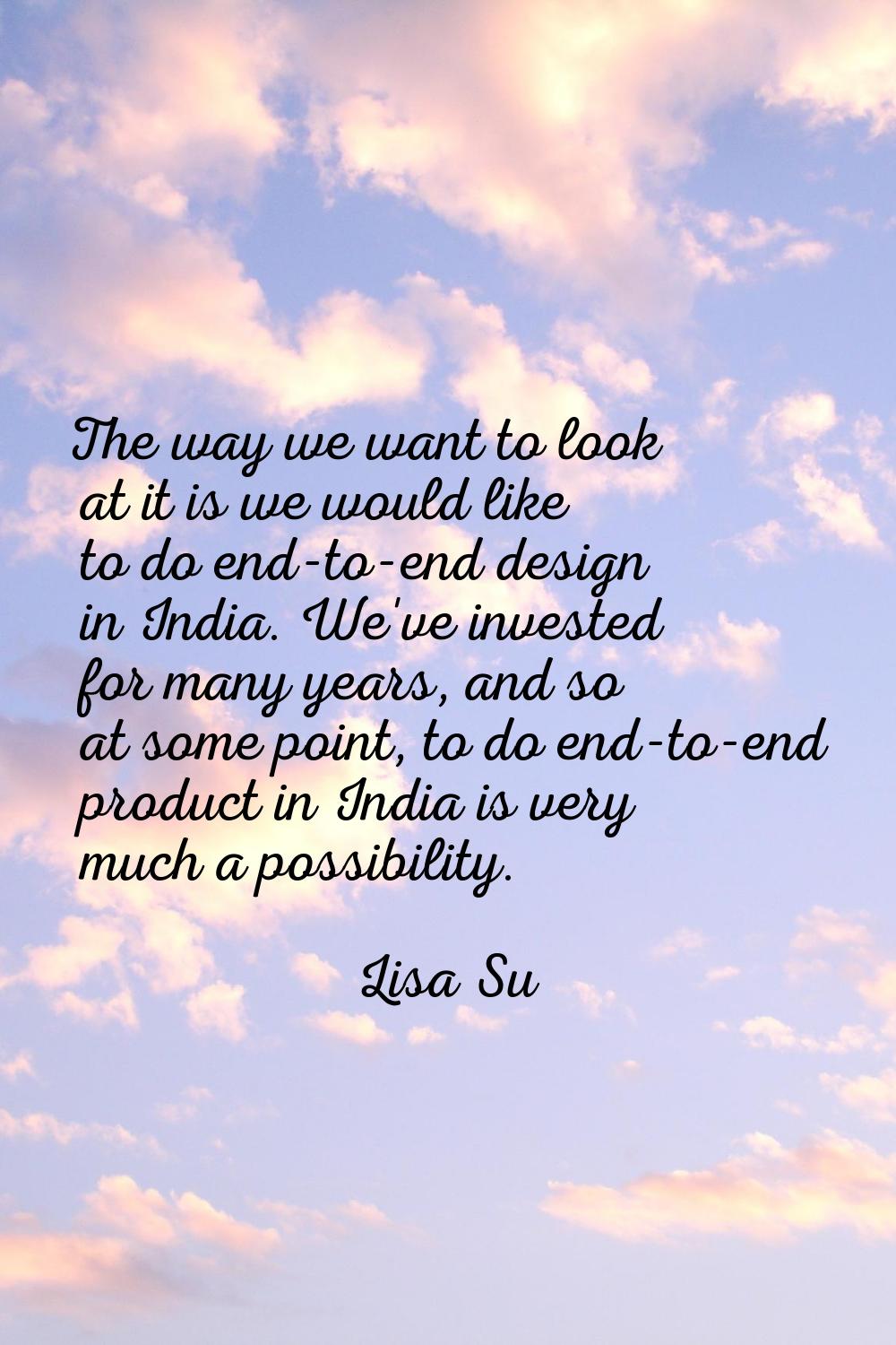 The way we want to look at it is we would like to do end-to-end design in India. We've invested for