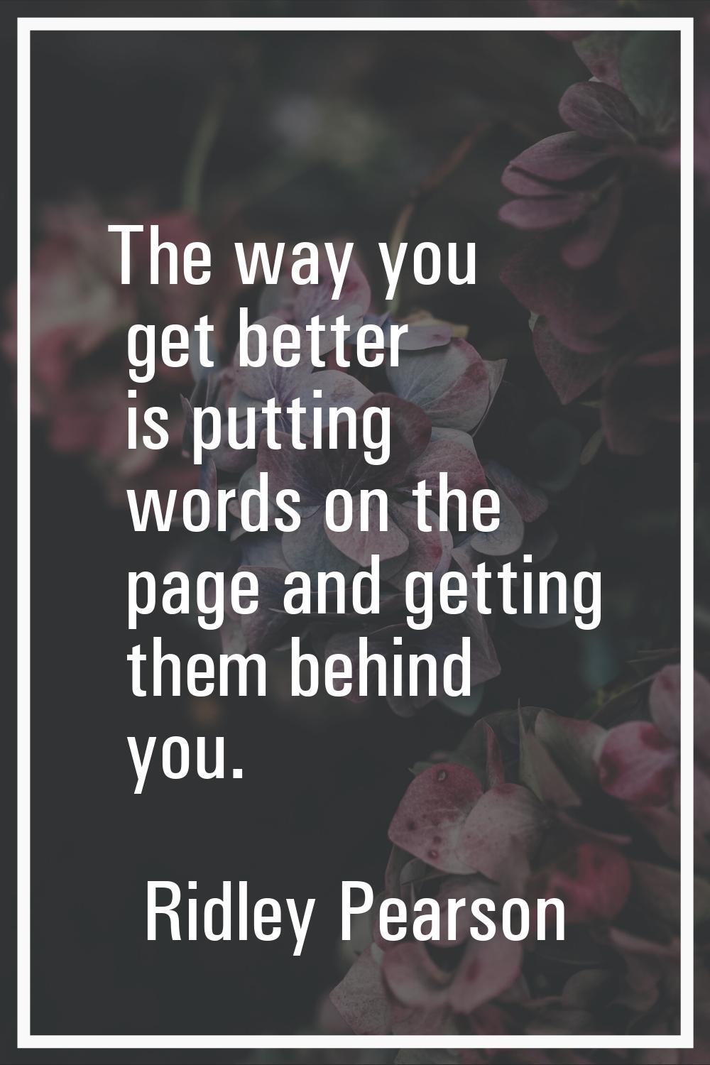 The way you get better is putting words on the page and getting them behind you.