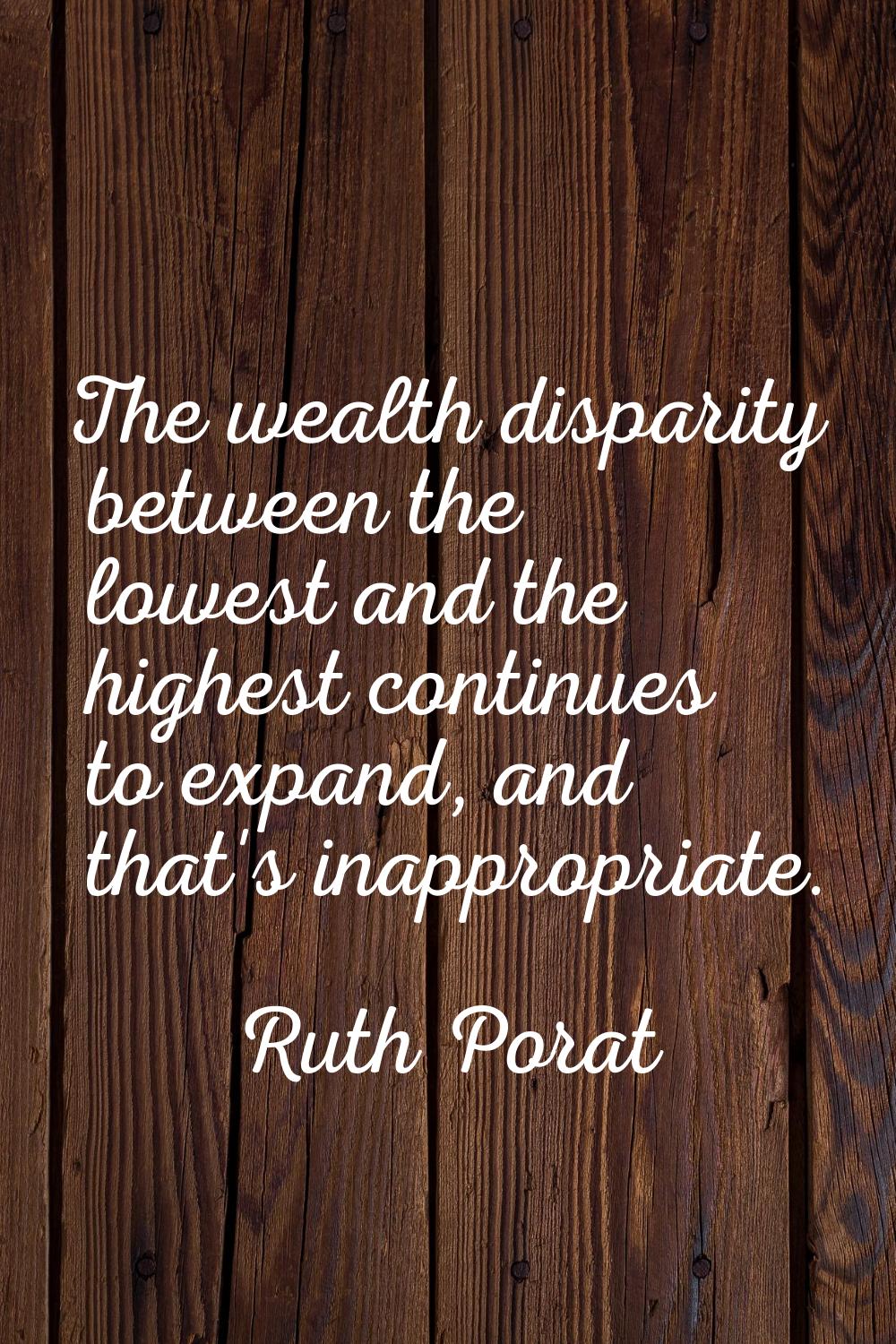 The wealth disparity between the lowest and the highest continues to expand, and that's inappropria