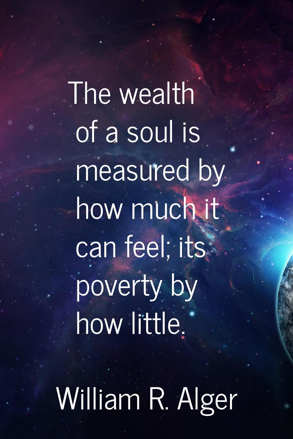 The wealth of a soul is measured by how much it can feel; its poverty by how little.