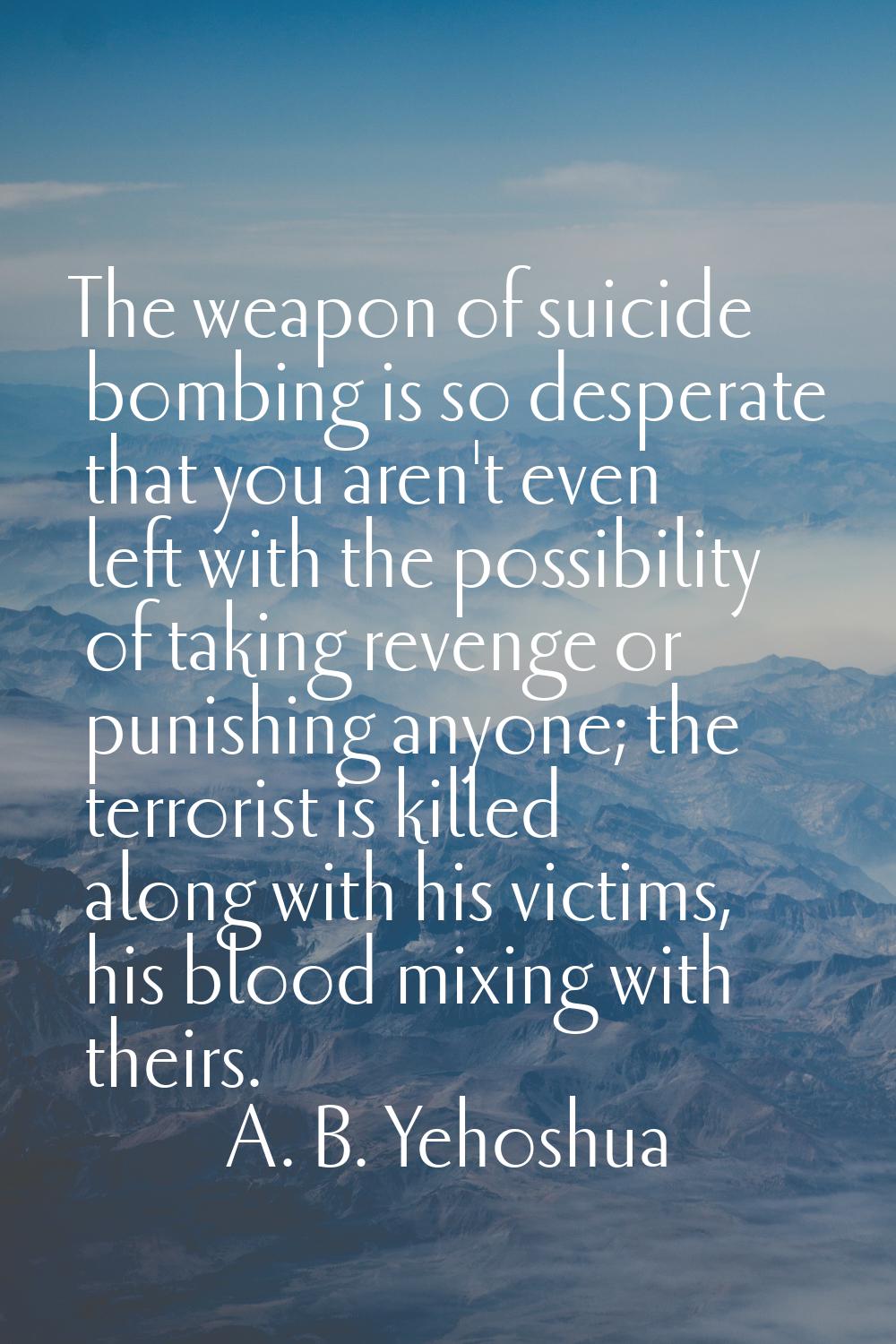 The weapon of suicide bombing is so desperate that you aren't even left with the possibility of tak