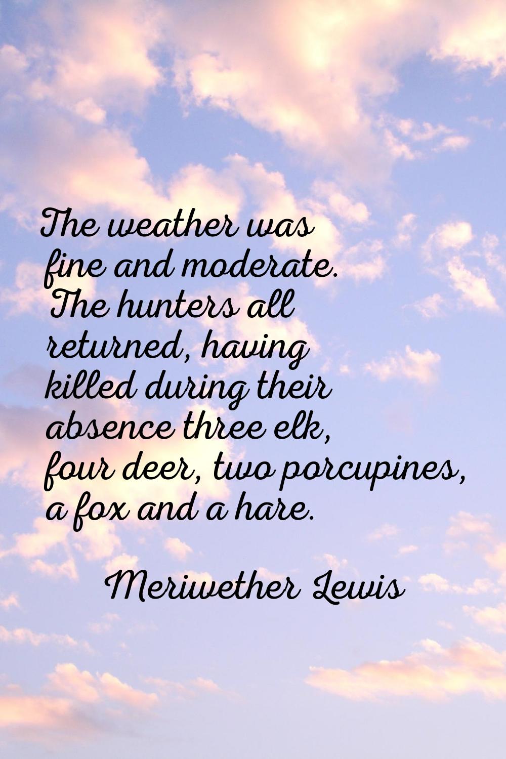 The weather was fine and moderate. The hunters all returned, having killed during their absence thr