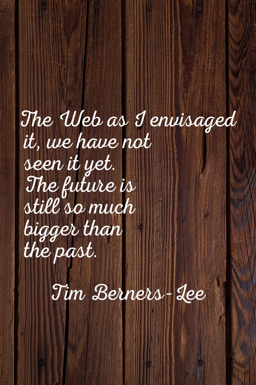 The Web as I envisaged it, we have not seen it yet. The future is still so much bigger than the pas
