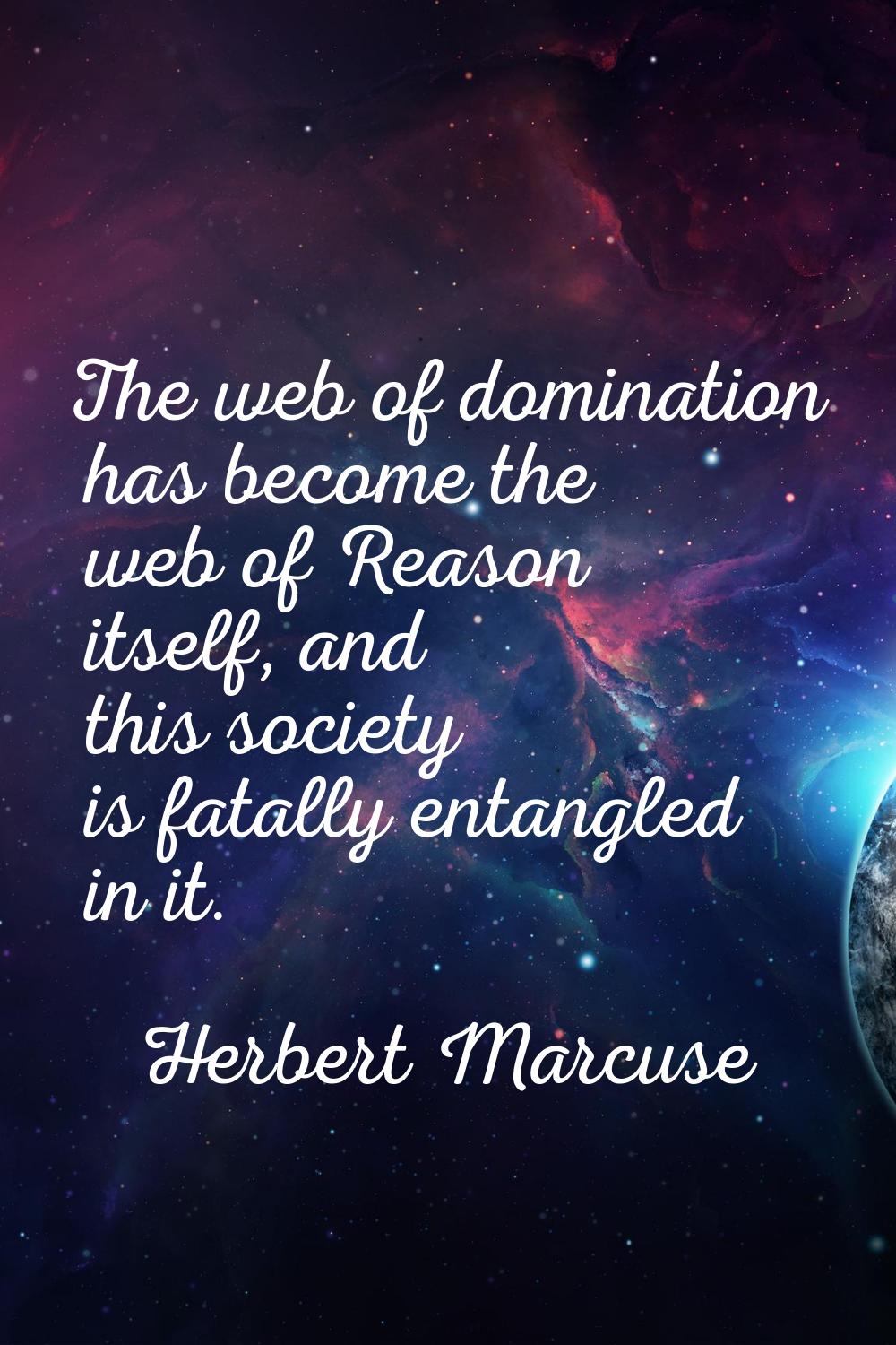 The web of domination has become the web of Reason itself, and this society is fatally entangled in