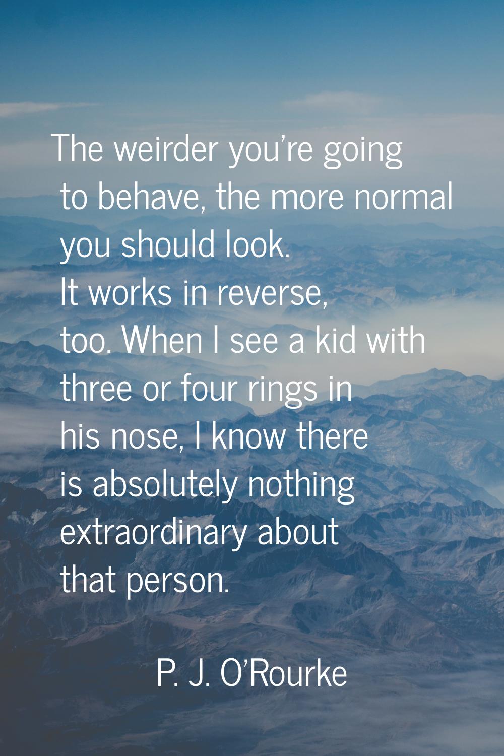 The weirder you're going to behave, the more normal you should look. It works in reverse, too. When