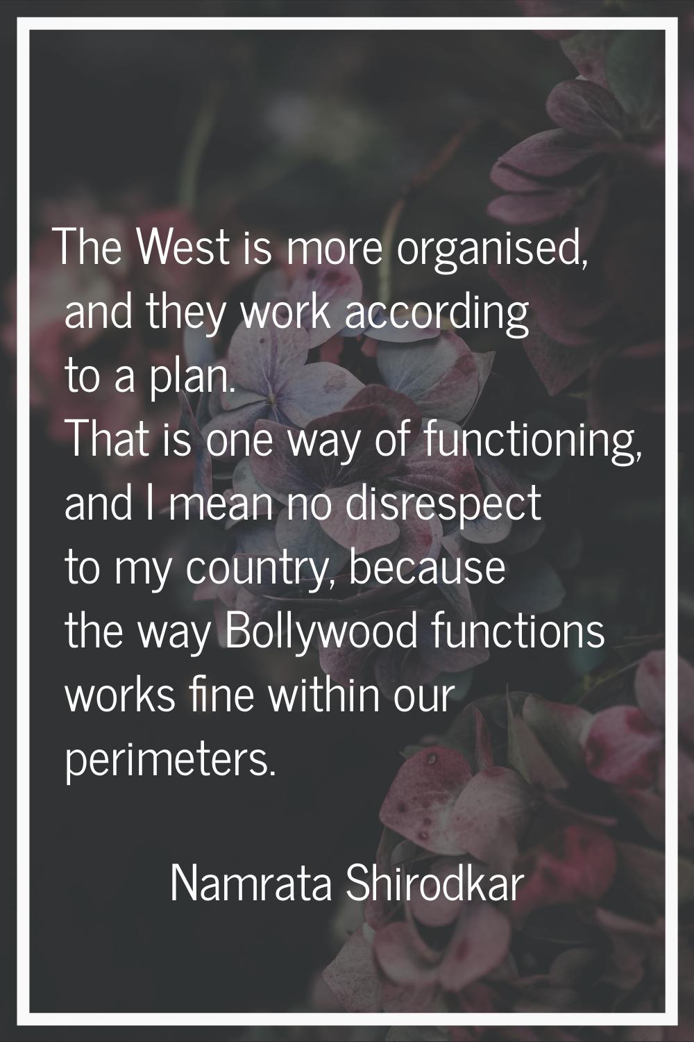 The West is more organised, and they work according to a plan. That is one way of functioning, and 
