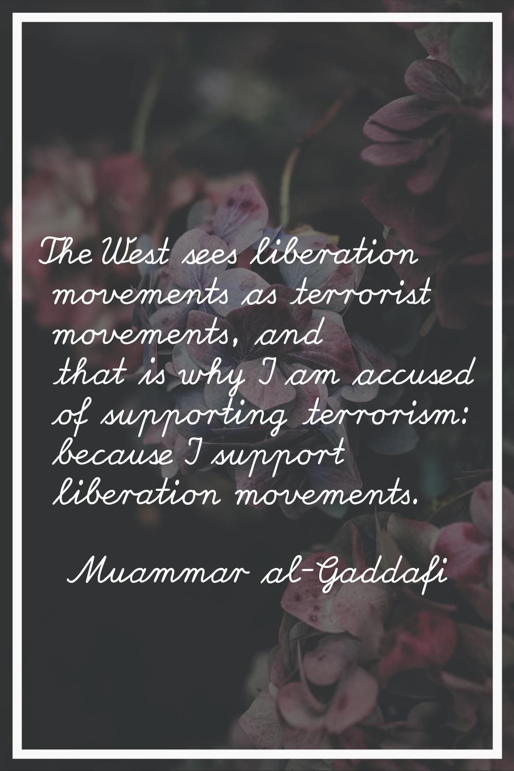 The West sees liberation movements as terrorist movements, and that is why I am accused of supporti