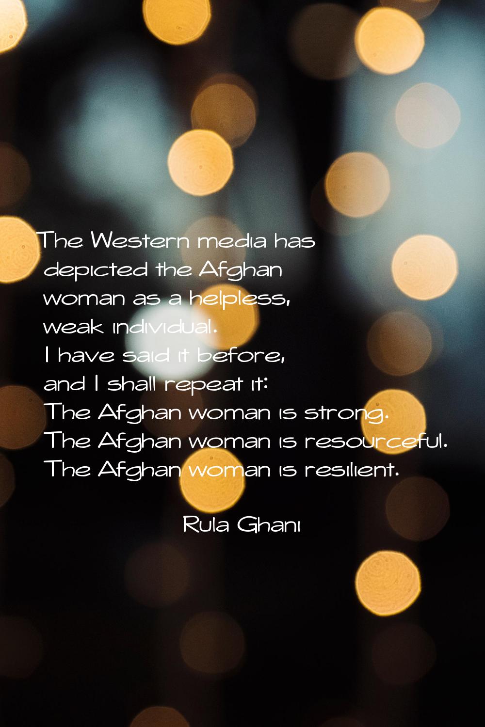 The Western media has depicted the Afghan woman as a helpless, weak individual. I have said it befo