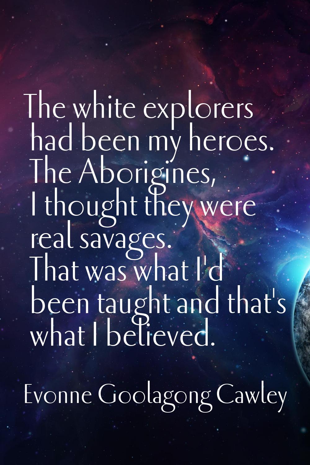 The white explorers had been my heroes. The Aborigines, I thought they were real savages. That was 
