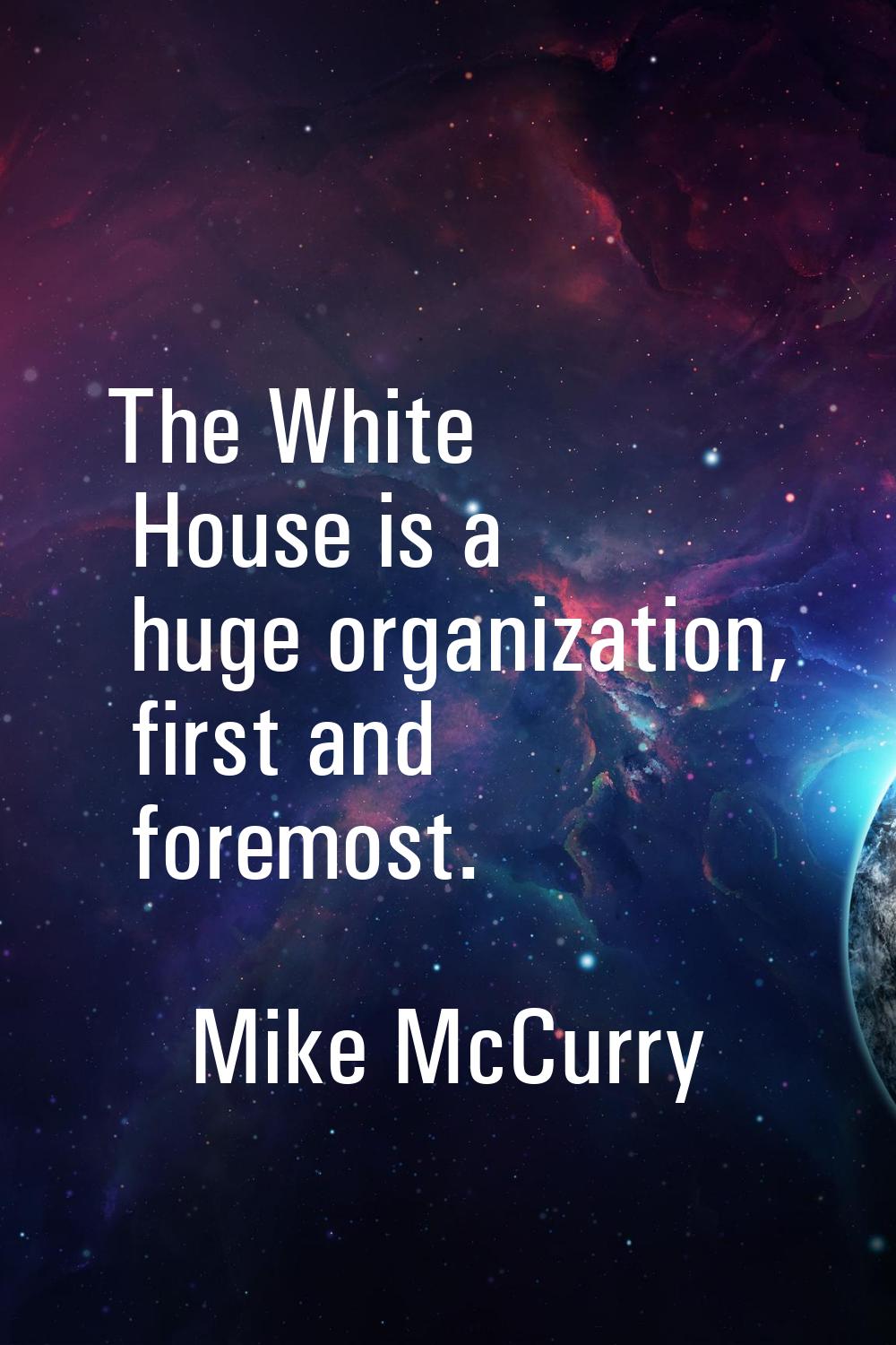 The White House is a huge organization, first and foremost.