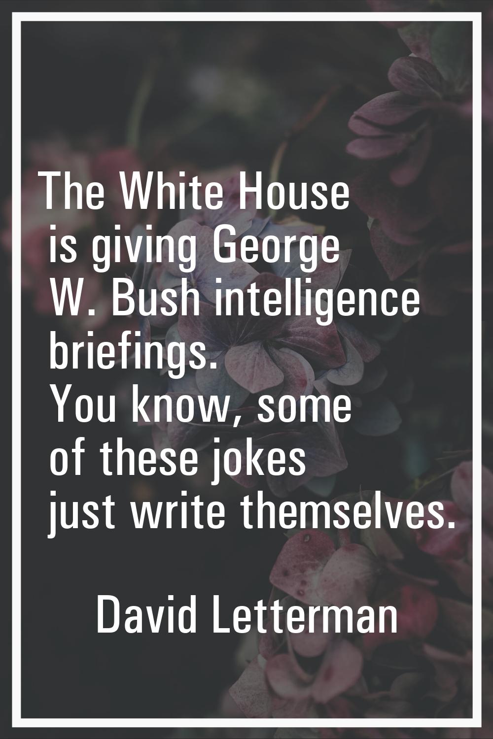 The White House is giving George W. Bush intelligence briefings. You know, some of these jokes just