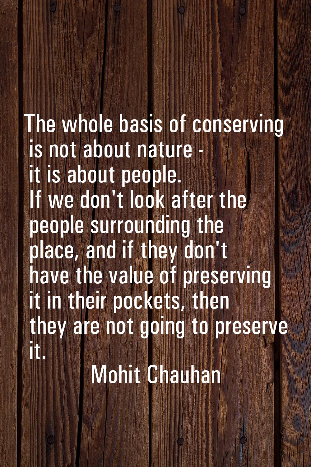 The whole basis of conserving is not about nature - it is about people. If we don't look after the 