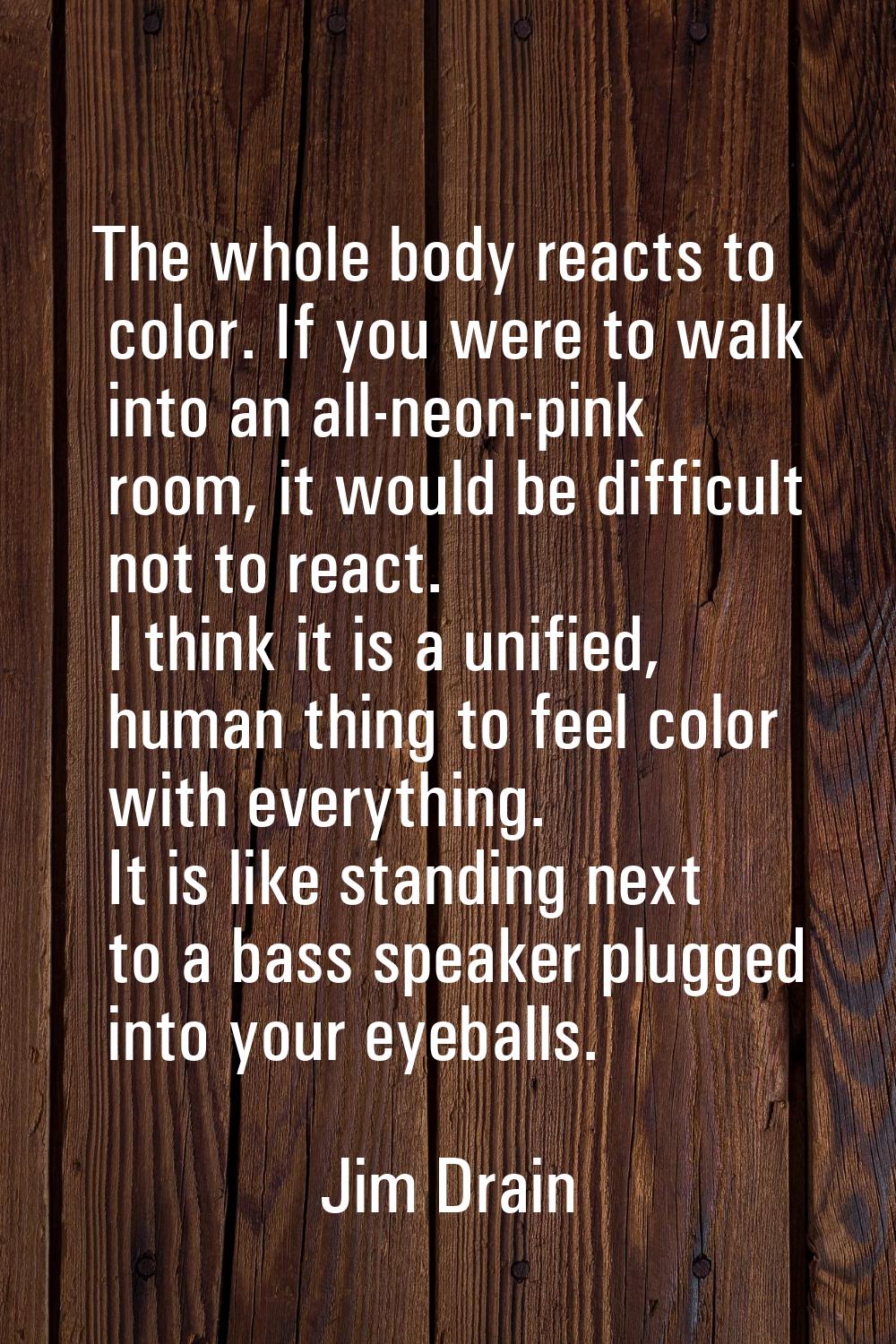 The whole body reacts to color. If you were to walk into an all-neon-pink room, it would be difficu