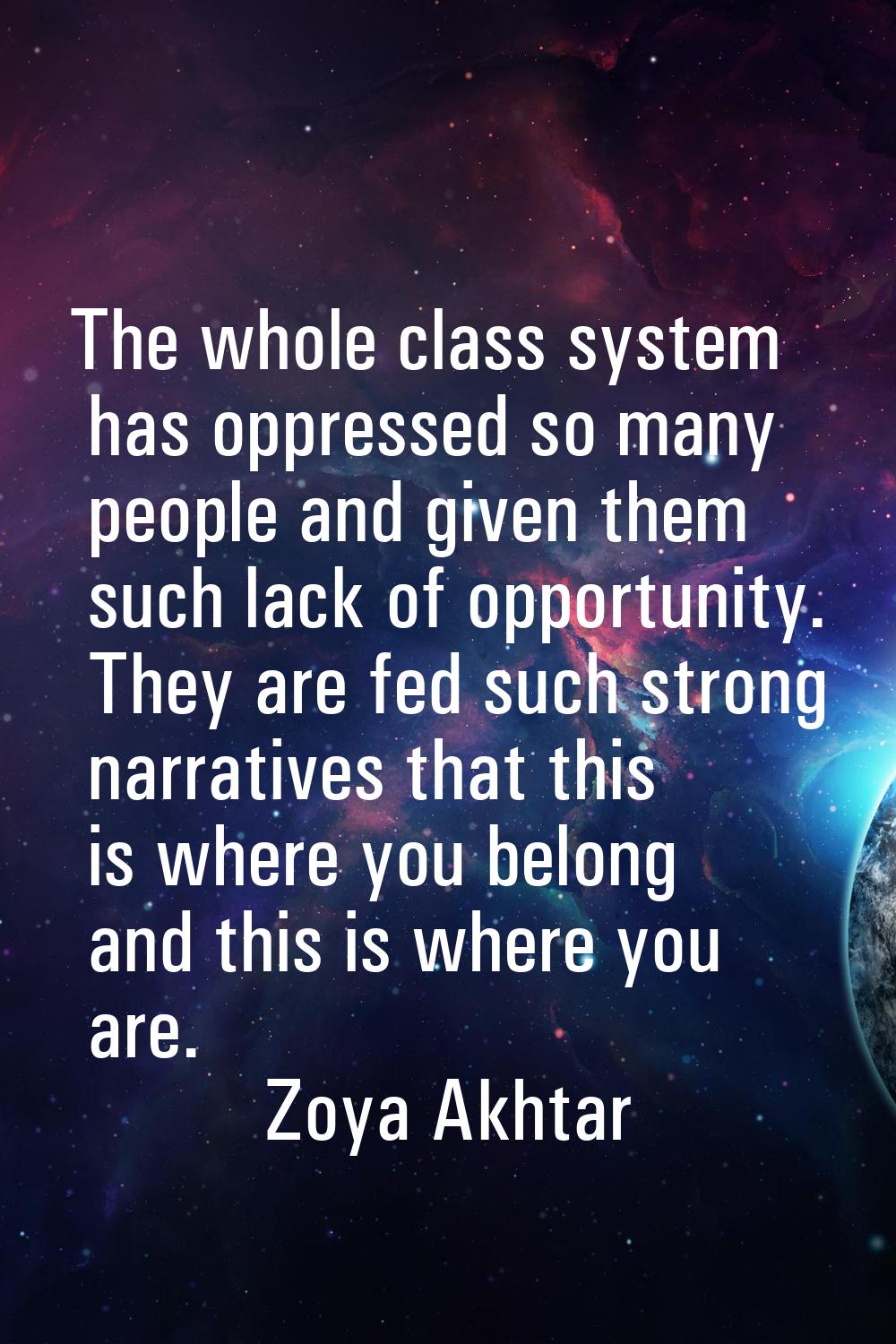 The whole class system has oppressed so many people and given them such lack of opportunity. They a