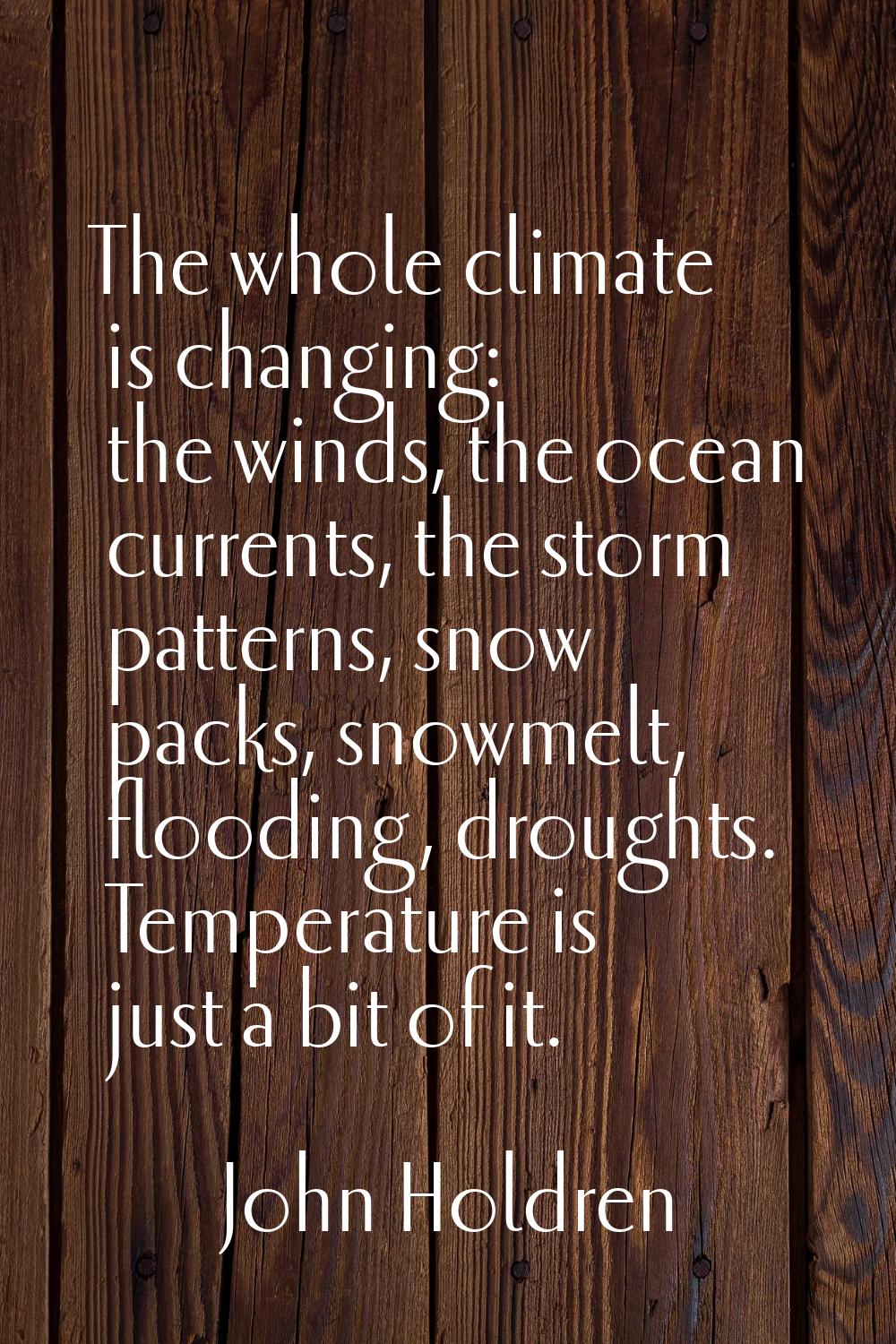 The whole climate is changing: the winds, the ocean currents, the storm patterns, snow packs, snowm