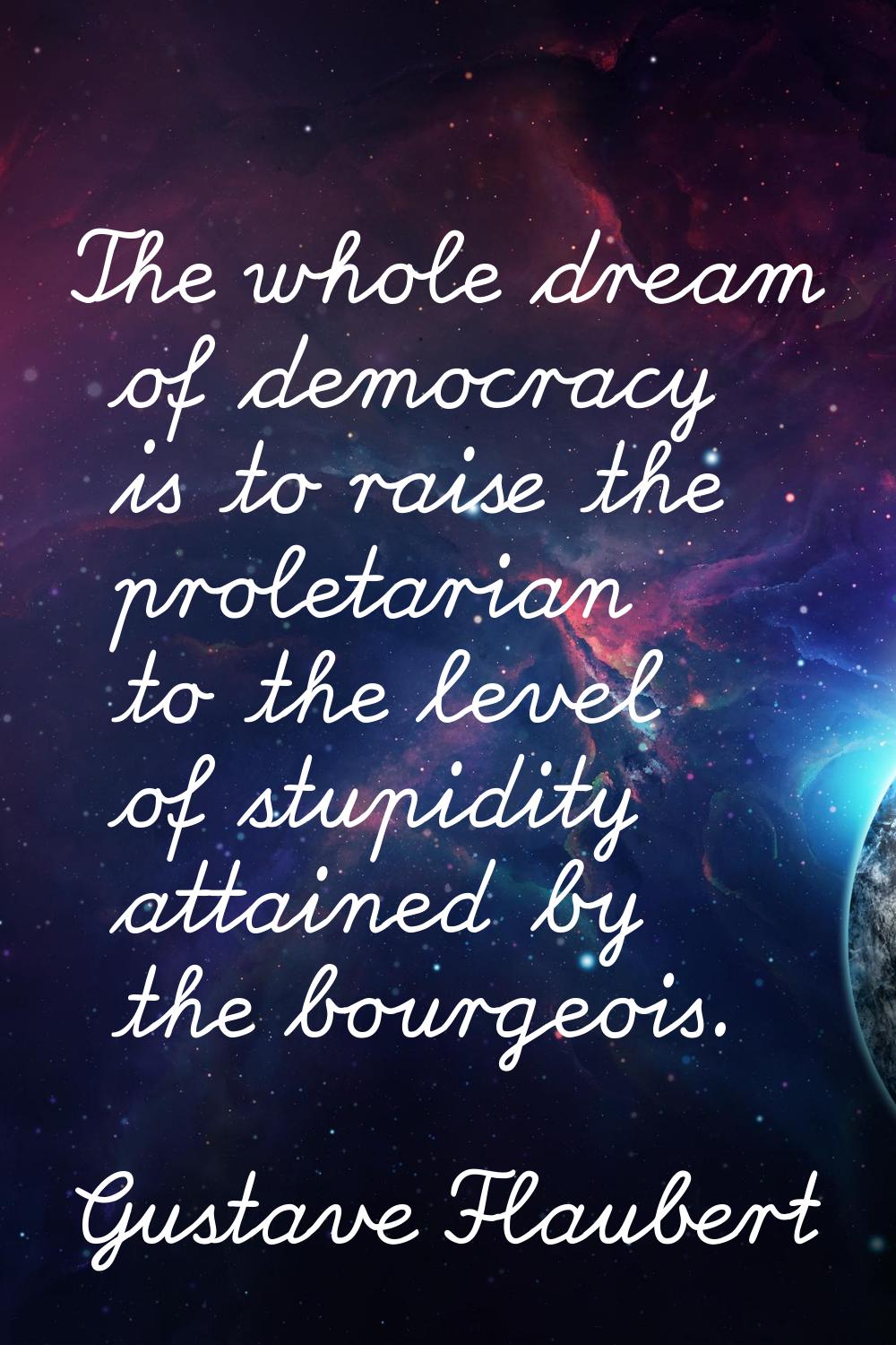 The whole dream of democracy is to raise the proletarian to the level of stupidity attained by the 