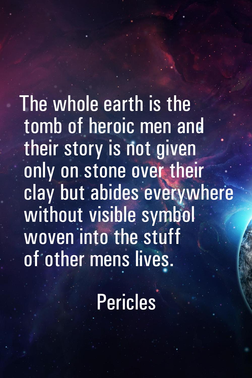 The whole earth is the tomb of heroic men and their story is not given only on stone over their cla