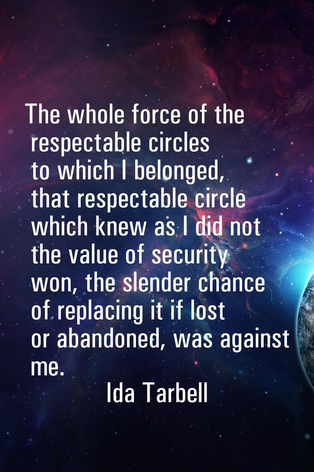The whole force of the respectable circles to which I belonged, that respectable circle which knew 