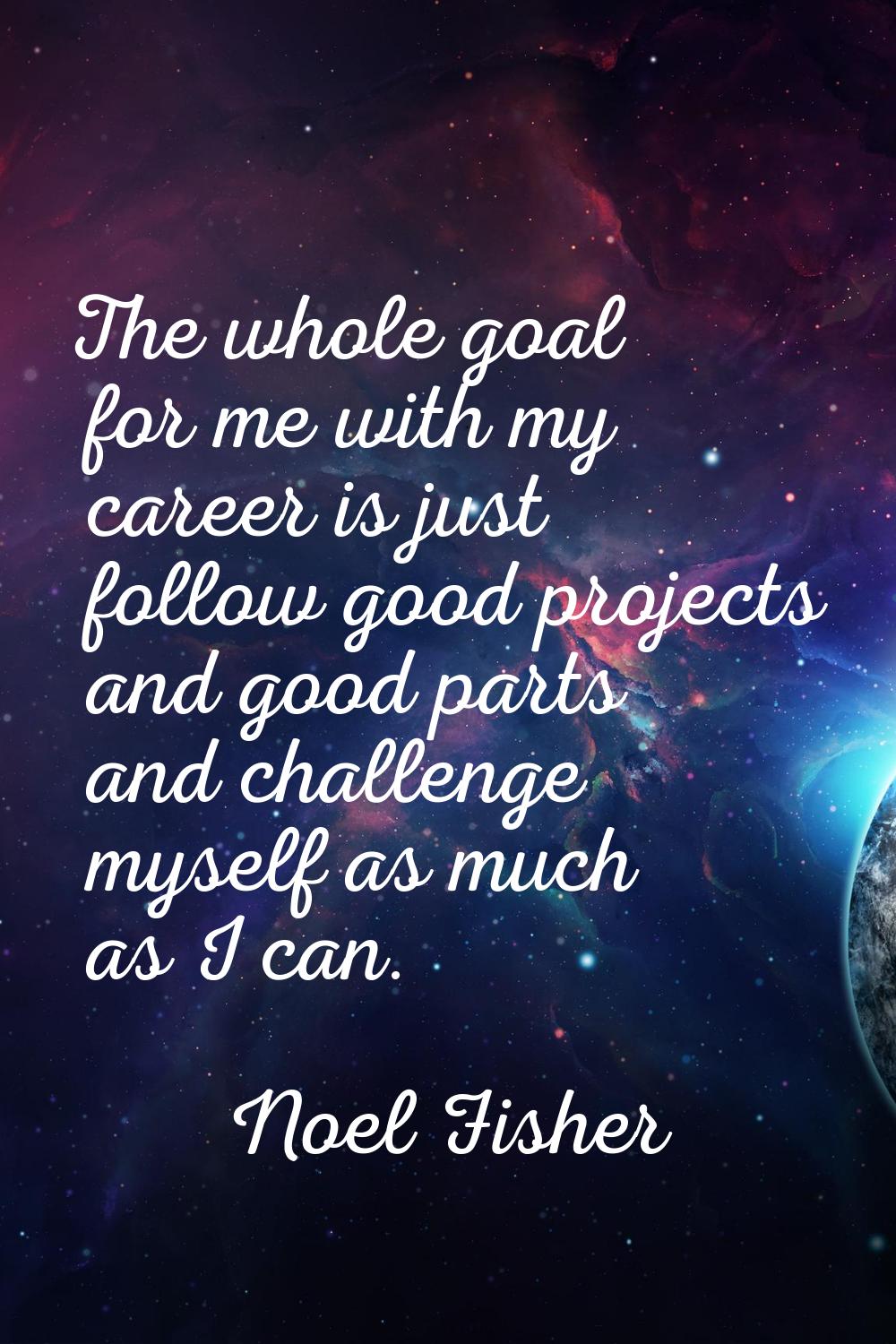 The whole goal for me with my career is just follow good projects and good parts and challenge myse