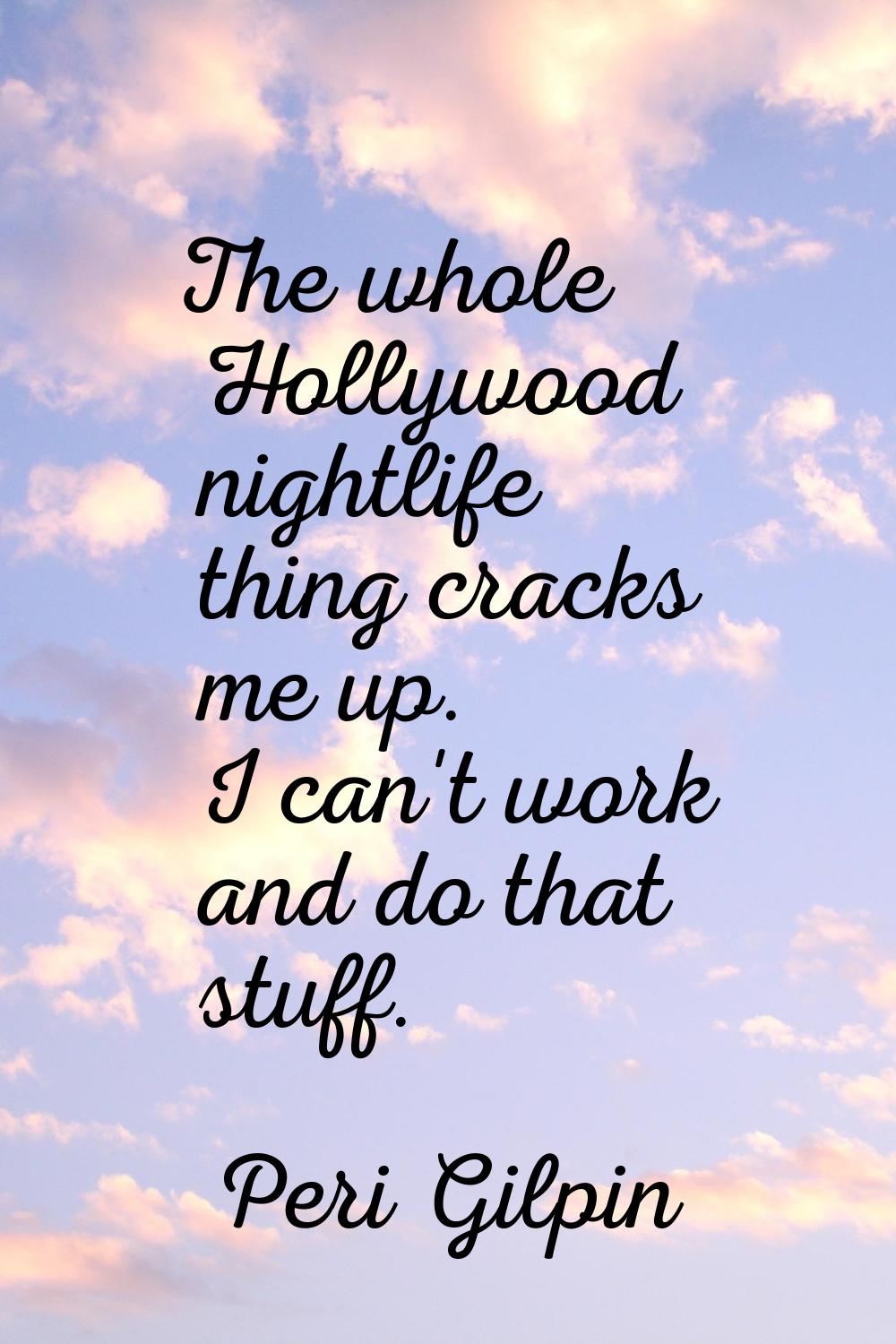 The whole Hollywood nightlife thing cracks me up. I can't work and do that stuff.
