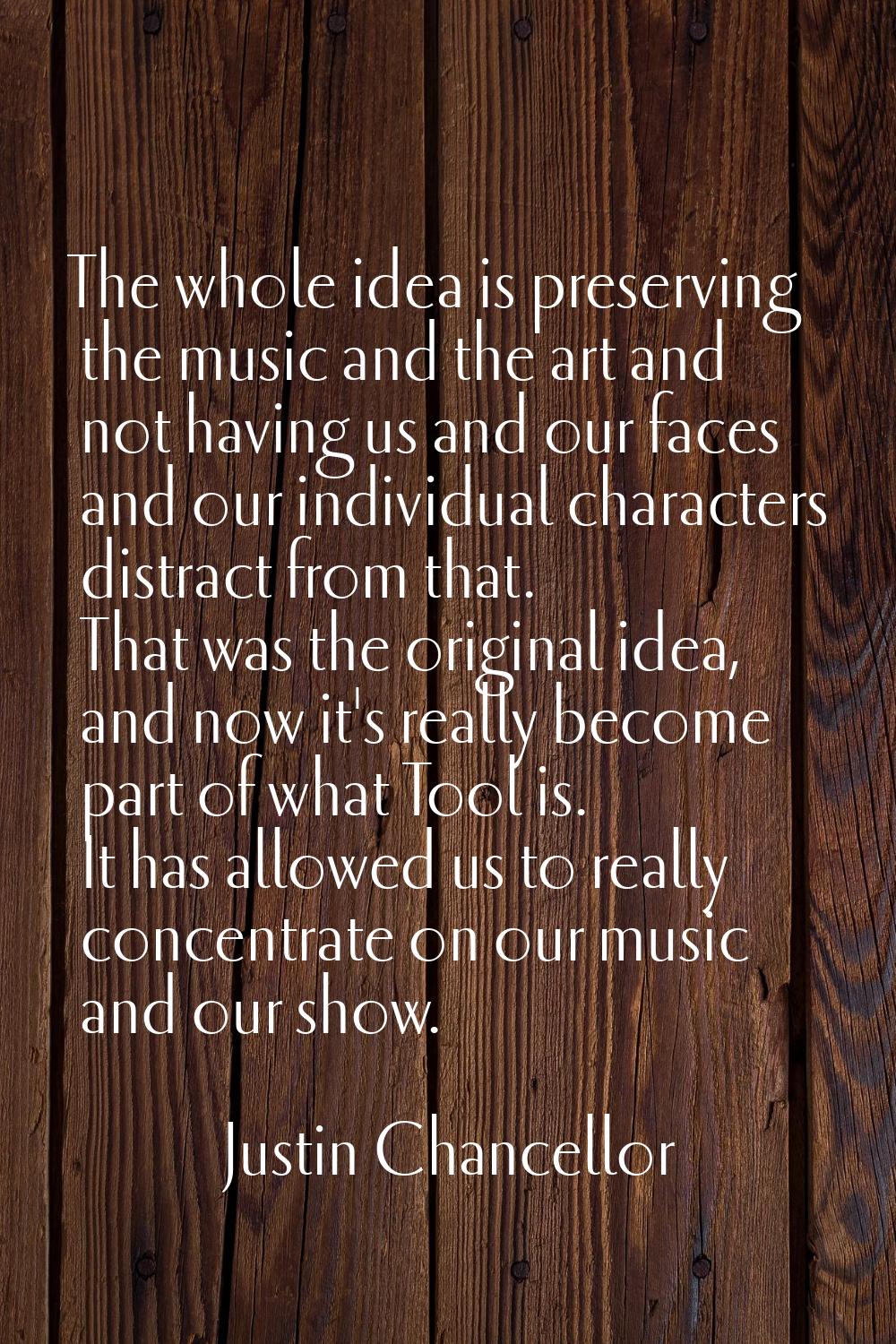 The whole idea is preserving the music and the art and not having us and our faces and our individu