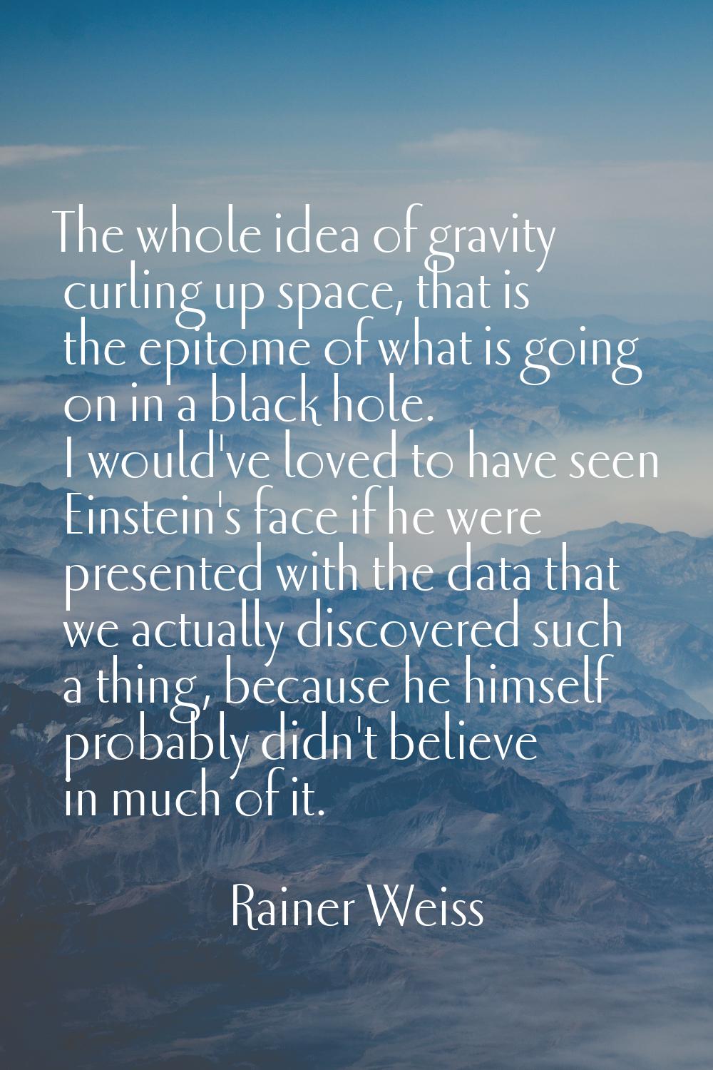 The whole idea of gravity curling up space, that is the epitome of what is going on in a black hole