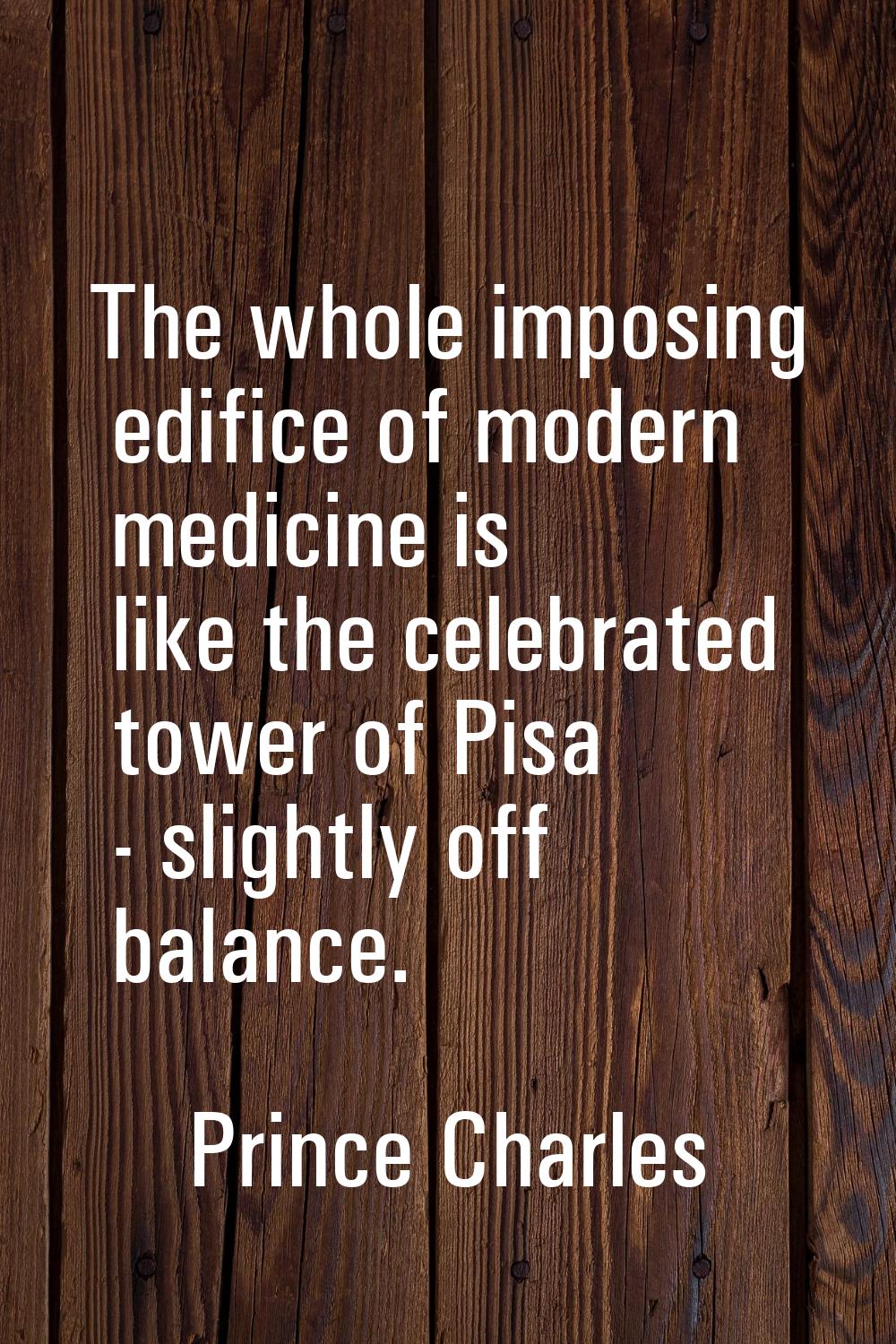 The whole imposing edifice of modern medicine is like the celebrated tower of Pisa - slightly off b